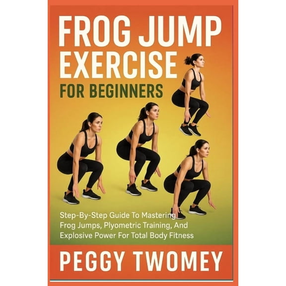 Frog Jump Exercise for Beginners: Step-By-Step Guide To Mastering Frog Jumps, Plyometric Training, And Explosive Power F, (Paperback)