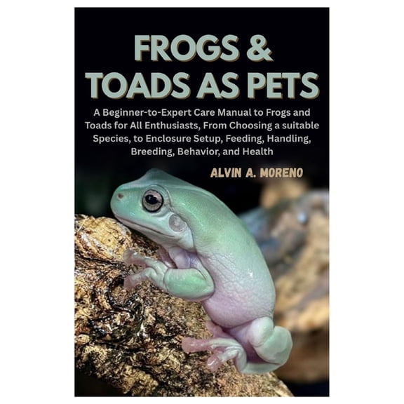 Frogs &Toads as Pets: A Beginner-to-Expert Care Manual to Frogs and Toads for All Enthusiasts, From Choosing a suita, (Paperback)
