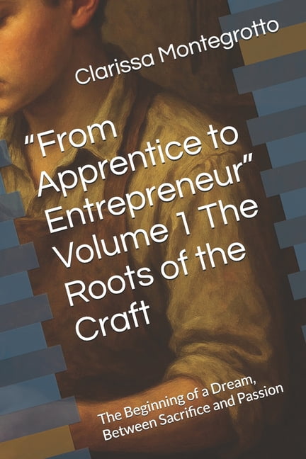 "From Apprentice to Entrepreneur" Volume 1 The Roots of the Craft: The Beginning of a Dream, Between Sacrifice and Passi, (Paperback)