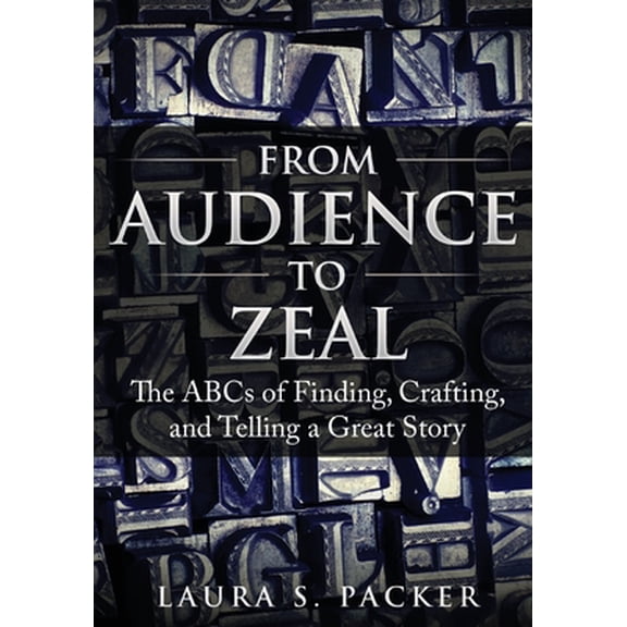 From Audience to Zeal: The ABCs of Finding, Crafting, and Telling a Great Story
