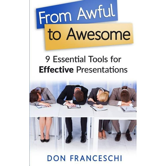 From Awful to Awesome: 9 Essential Tools for Effective Presentations Paperback Don Franceschi