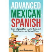 From Beginner to Advanced Advanced Mexican Spanish Learn to Speak Like a Local in Mexico and Master Nuances and Slang with Ease, Paperback
