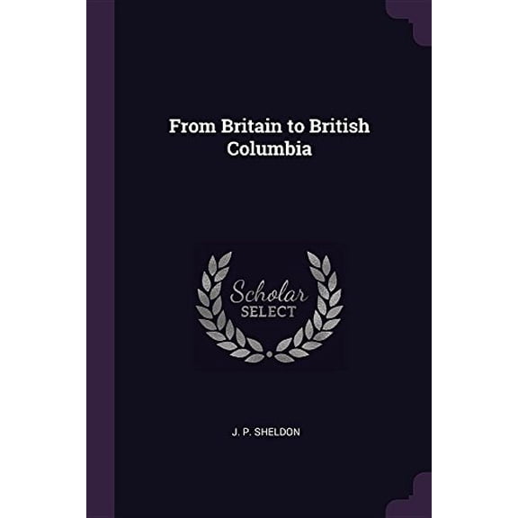 From Britain to British Columbia Paperback 1378680340 9781378680346 J. P. Sheldon