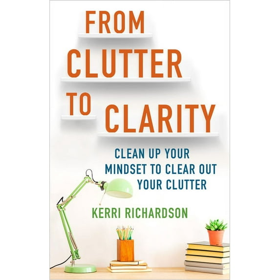 From Clutter to Clarity: Clean Up Your Mindset to Clear Out Your Clutter, (Paperback)