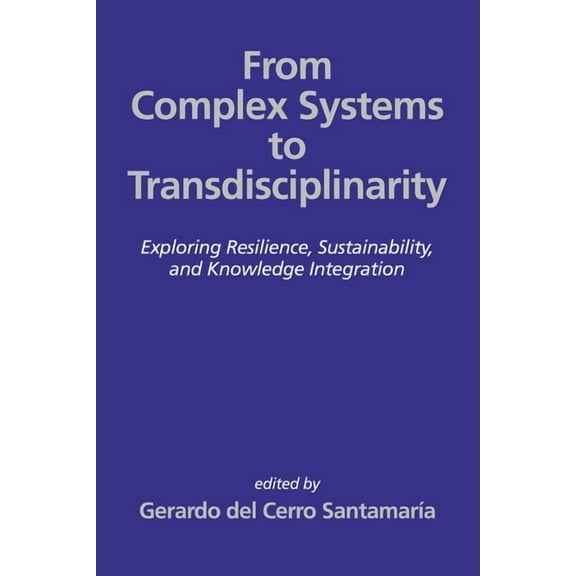 From Complex Systems to Transdisciplinarity: Exploring Resilience, Sustainability, and Knowledge Integration, (Hardcover)
