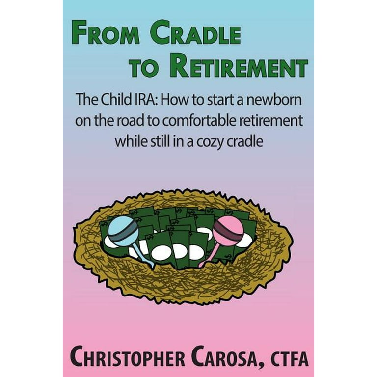 From Cradle to Retirement : The Child IRA: How to start a newborn on the  road to comfortable retirement while still in a cozy cradle 