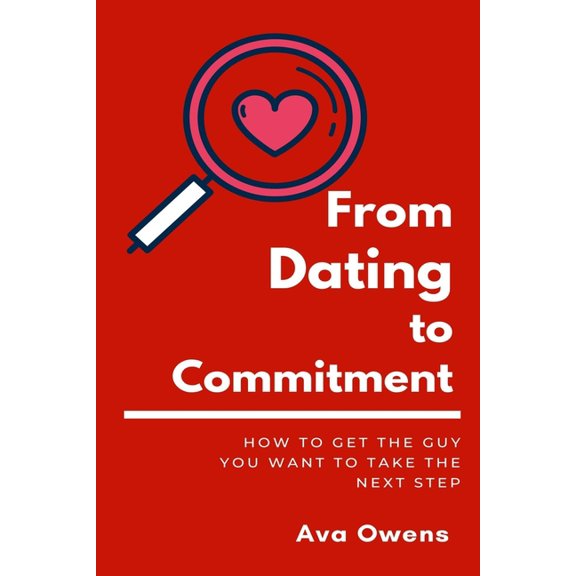 From Dating To Commitment : How to Get the Guy You Want to Take the Next Step (Paperback)
