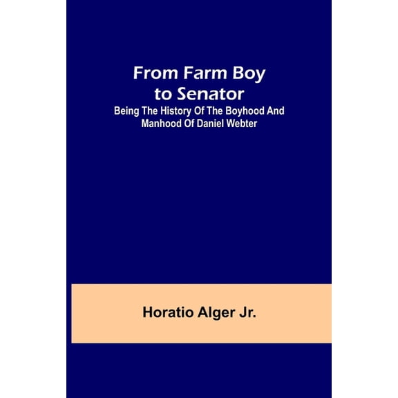 From Farm Boy to Senator: Being the History of the Boyhood and Manhood of Daniel Webter, (Paperback)
