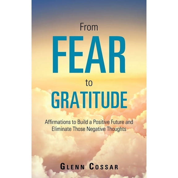 From Fear to Gratitude: Affirmations to Build a Positive Future and Eliminate Those Negative Thoughts, (Paperback)