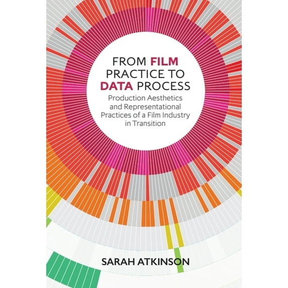 From Film Practice to Data Process: Production Aesthetics and Representational Practices of a Film Industry in Transitio, (Hardcover)
