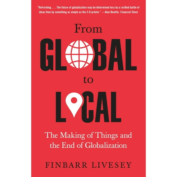 From Global to Local : The Making of Things and the End of Globalization (Paperback)
