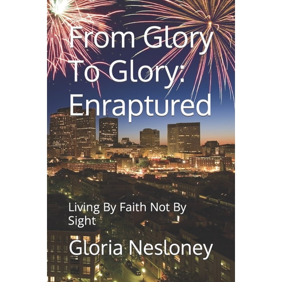 From Glory to Glory: Triology: From Glory To Glory : Enraptured: Living By Faith Not By Sight (Paperback)