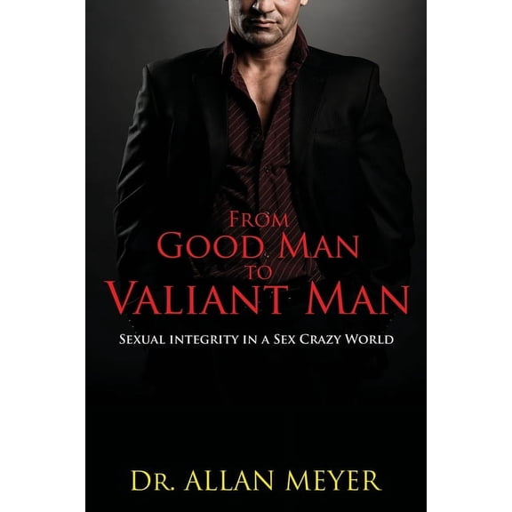 From Good Man to Valiant Man: Sexual Integrity in a Sex Crazy World, (Paperback)