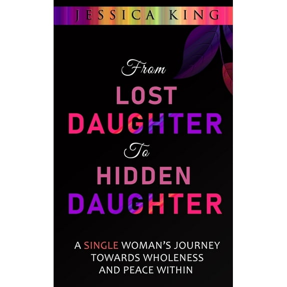 From Lost Daughter to Hidden Daughter: A Single Woman's Journey Towards Wholeness and Peace Within (Paperback) by Jessica King