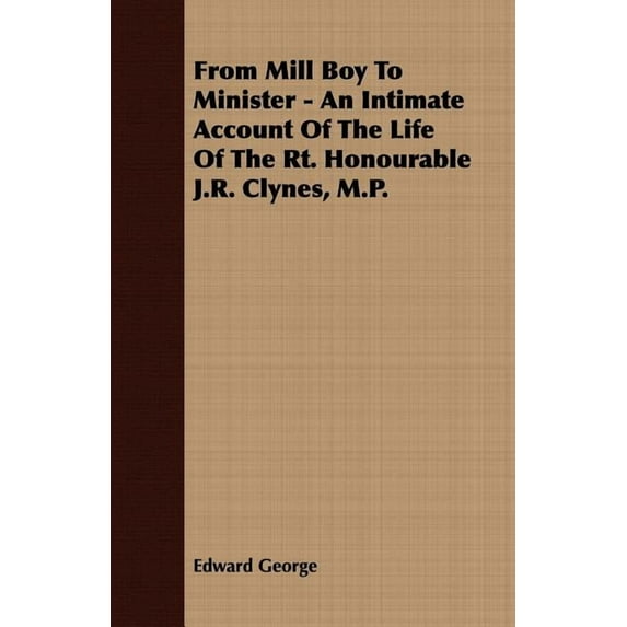 From Mill Boy to Minister - An Intimate Account of the Life of the Rt. Honourable J.R. Clynes, M.P. (Paperback)