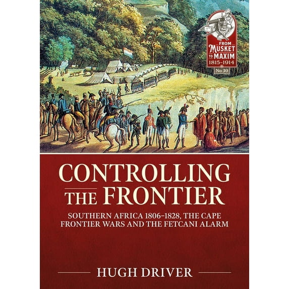 From Musket to Maxim 1815-1914: Controlling the Frontier: Southern Africa 1806-1828, the Cape Frontier Wars and the Fetcani Alarm (Paperback)
