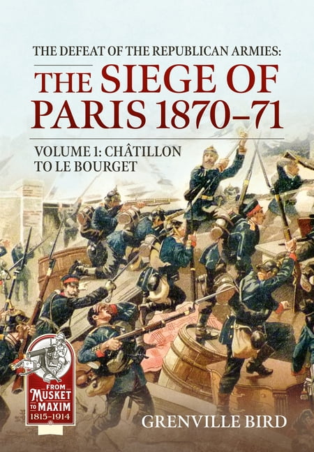 From Musket to Maxim 1815-1914 The Defeat of the Republican Armies: The Siege of Paris 1870-71 Volume 1: Chatillon to Le Bourget, (Paperback)