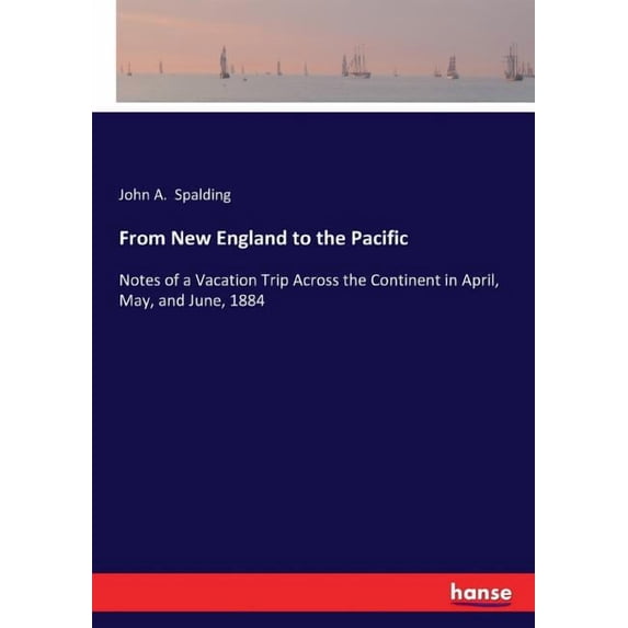 From New England to the Pacific: Notes of a Vacation Trip Across the Continent in April, May, and June, 1884, (Paperback)