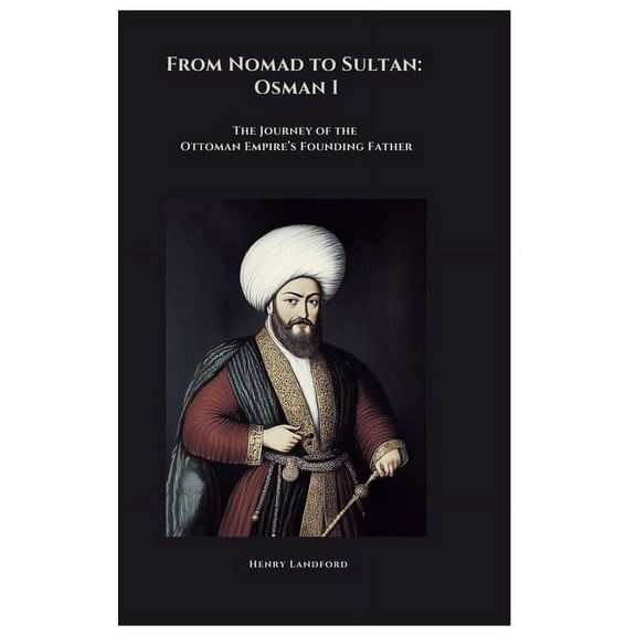 From Nomad to Sultan: Osman I: The Journey of the Ottoman Empire's Founding Father, (Hardcover)