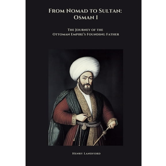 From Nomad to Sultan: Osman I: The Journey of the Ottoman Empire's Founding Father, (Paperback)
