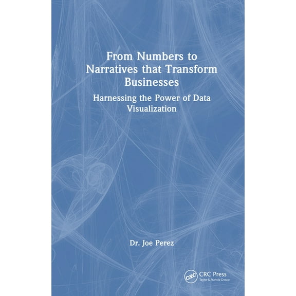 From Numbers to Narratives that Transform Businesses: Harnessing the Power of Data Visualization, (Hardcover)
