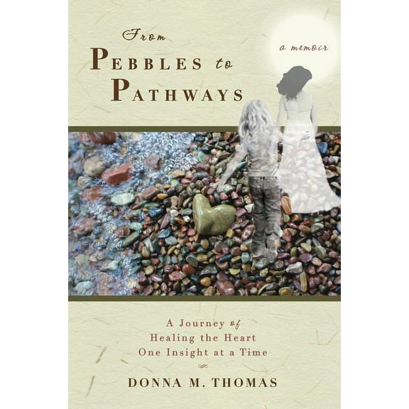 From Pebbles to Pathways: A Journey of Healing the Heart One Insight at a Time (Paperback) by Donna M Thomas