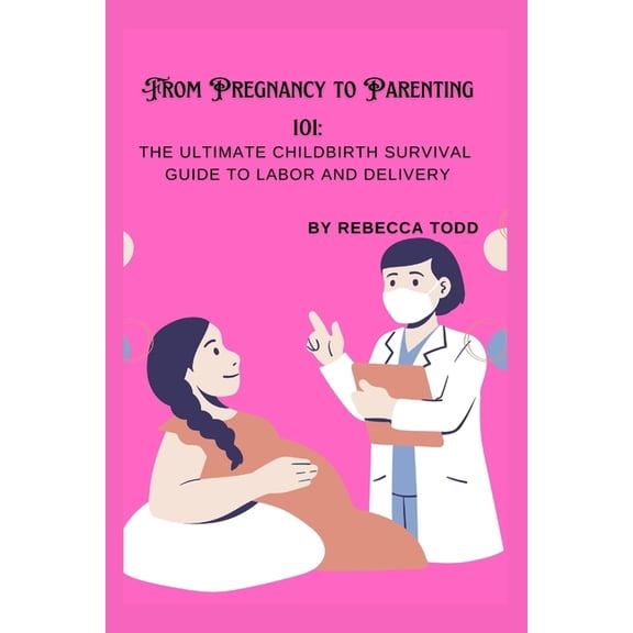 From Pregnancy to Parenting 101: The ultimate childbirth survival guide to labor and delivery, (Paperback)