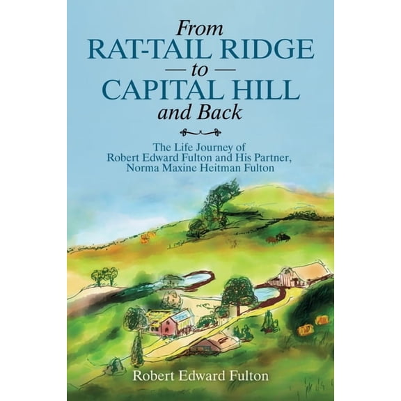 From Rat-tail Ridge to Capital Hill and Back : The Life Journey of Robert Edward Fulton and His Partner, Norma Maxine Heitman Fulton