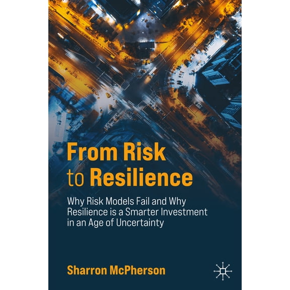 From Risk to Resilience: Why Risk Models Fail and Why Resilience Is a Smarter Investment in an Age of Uncertainty, (Hardcover)