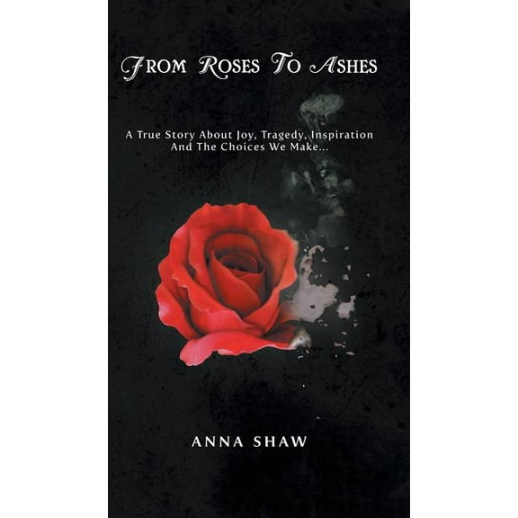 From Roses to Ashes: A true story about Joy, Tragedy, Inspiration and the Choices we make...