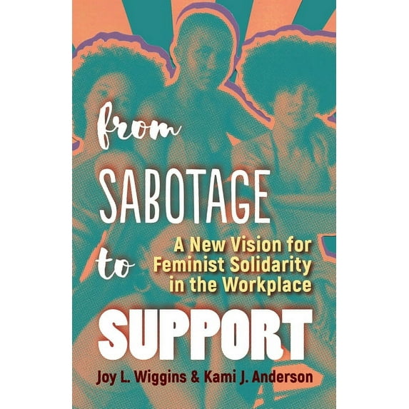 From Sabotage to Support : A New Vision for Feminist Solidarity in the Workplace (Paperback)