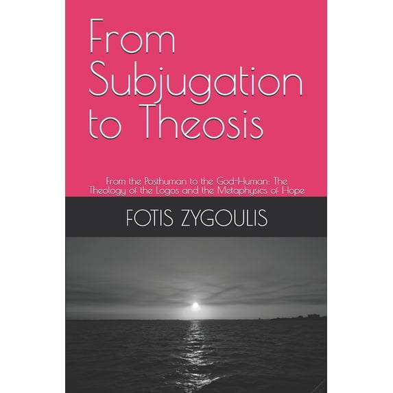 From Subjugation to Theosis: From the Posthuman to the God-Human: The Theology of the Logos and the Metaphysics of Hope, (Paperback)