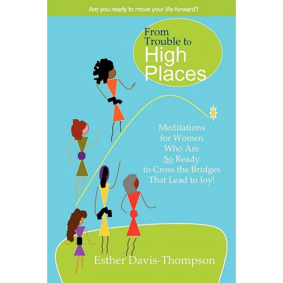 From Trouble to High Places: Meditations for Women Who Are So Ready to Cross the Bridges that Lead to Joy!