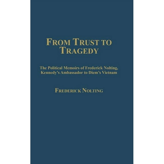 From Trust to Tragedy: The Political Memoirs of Frederick Nolting, Kennedy's Ambassador to Diem's Vietnam, (Hardcover)