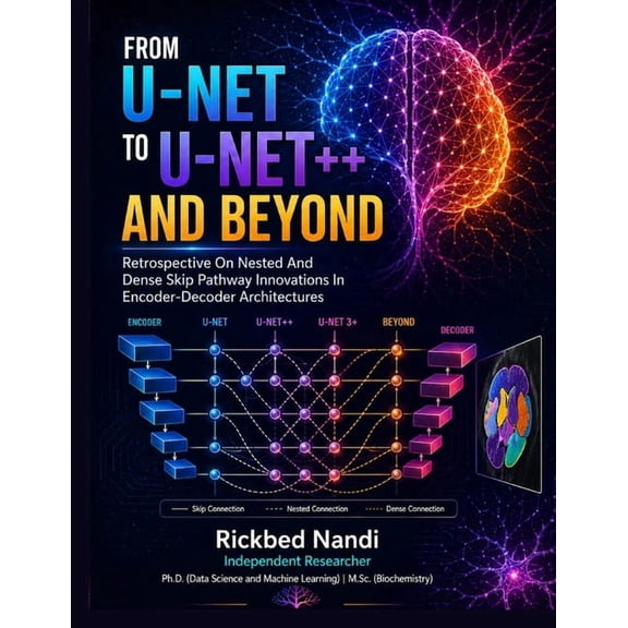 Data Science & Machine Learning From U-NET to U-NET++ and Beyond: A Critical Retrospective on Nested and Dense Skip Pathway Innovations in Encoder-Decod, (Paperback)