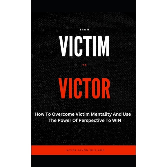 From Victim To Victor: How To Overcome Victim Mentality And Use The Power Of Perspective To WIN, (Paperback)