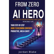 From Zero to AI Hero 6 Steps to Understanding and Using AI in Daily Life Your Step-by-Step Guide to Becoming Confident, Paperback