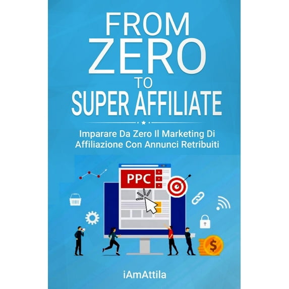 From Zero to Super Affiliate: Imparare da zero il marketing di affiliazione con annunci retribuiti (Paperback)