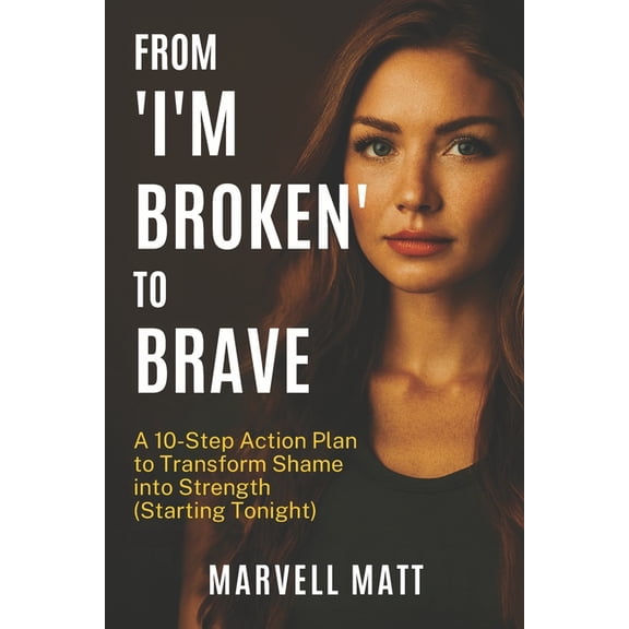From "I'm Broken" to Brave: A 10-Step Action Plan to Transform Shame into Strength (Starting Tonight), (Paperback)