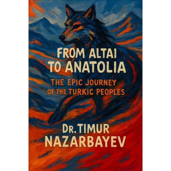 From the Altai to Anatolia: The Epic Journey of the Turkic Peoples: A Comprehensive History of Turkic Civilizations from, (Paperback)
