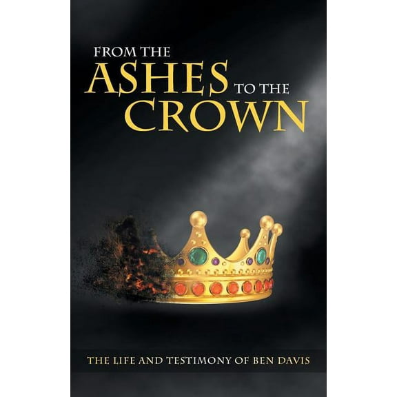 From the Ashes to the Crown : The Life and Testimony of Ben Davis