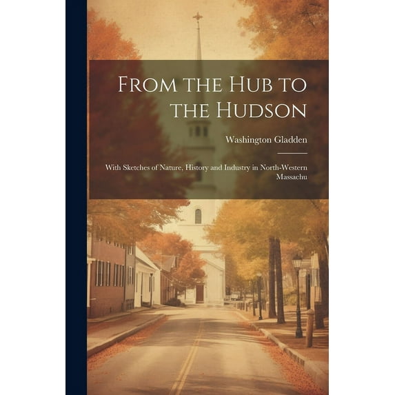 From the Hub to the Hudson : With Sketches of Nature, History and Industry in North-western Massachu (Paperback)
