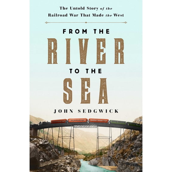 From the River to the Sea : The Untold Story of the Railroad War That Made the West (Hardcover)