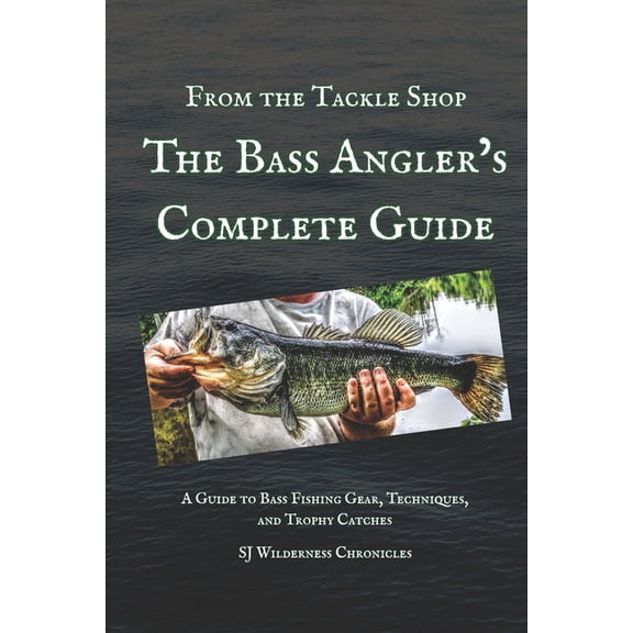 From the Tackle Shop: The Bass Angler's Complete Guide: A Guide to Bass Fishing Gear, Techniques, and Trophy Catches, (Paperback)