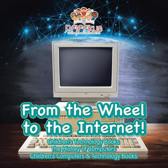 From the Wheel to the Internet! Children's Technology Books: The History of Computers - Children's Computers & Technology Books (Paperback)