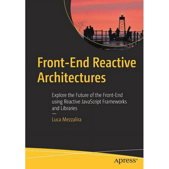 Front-End Reactive Architectures: Explore the Future of the Front-End Using Reactive JavaScript Frameworks and Libraries, (Paperback)
