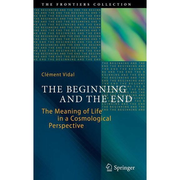 Frontiers Collection The Beginning and the End: The Meaning of Life in a Cosmological Perspective, (Hardcover)