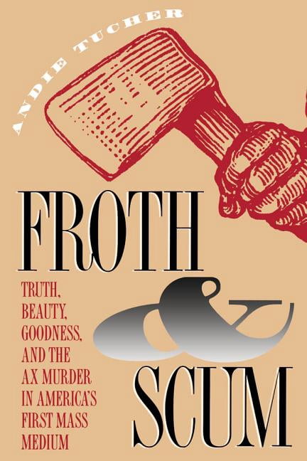 Froth and Scum: Truth, Beauty, Goodness, and the Ax Murder in America's First Mass Medium, (Paperback)