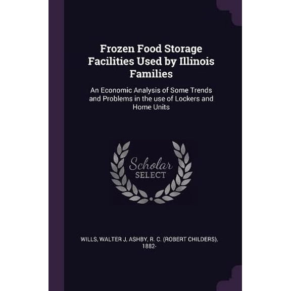 Frozen Food Storage Facilities Used by Illinois Families: An Economic Analysis of Some Trends and Problems in the use of Lockers and Home Units Paperback 1379027403 9781379027409 Walter J Wills, R C