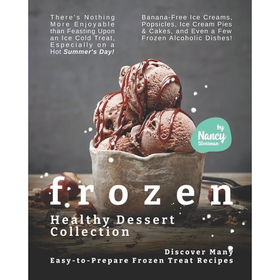 Frozen Healthy Dessert Collection : Discover Many Easy-to-Prepare Frozen Treat Recipes - There's Nothing More Enjoyable than Feasting Upon an Ice-Cold Treat, Especially on a Hot Summer's Day! (Paperback)